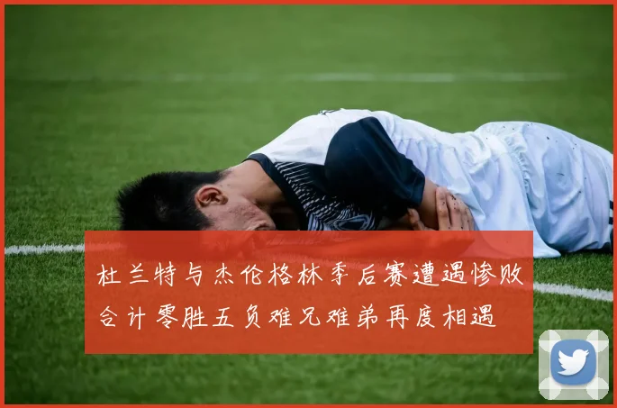 杜兰特与杰伦格林季后赛遭遇惨败合计零胜五负难兄难弟再度相遇