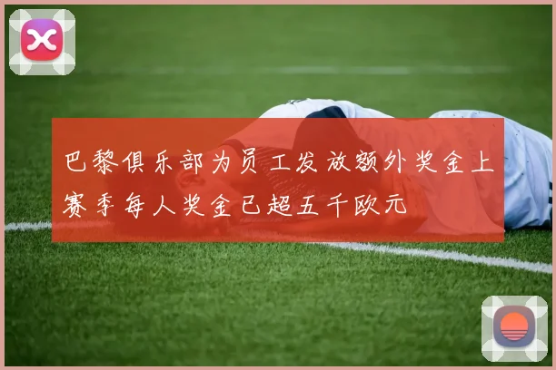 巴黎俱乐部为员工发放额外奖金上赛季每人奖金已超五千欧元