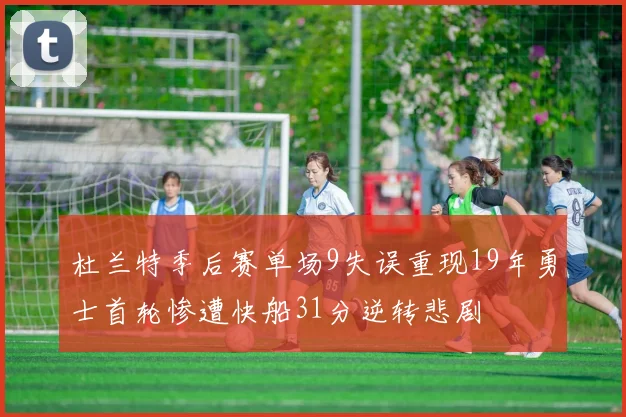 杜兰特季后赛单场9失误重现19年勇士首轮惨遭快船31分逆转悲剧