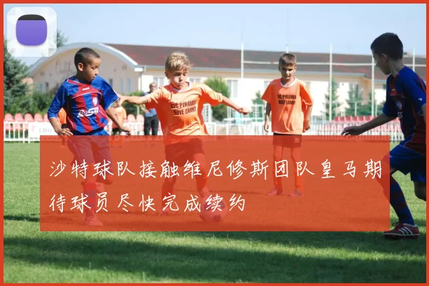 沙特球队接触维尼修斯团队皇马期待球员尽快完成续约