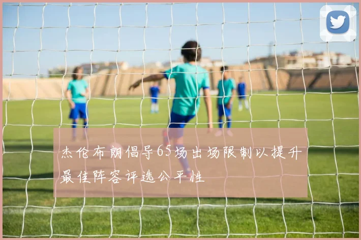 杰伦布朗倡导65场出场限制以提升最佳阵容评选公平性