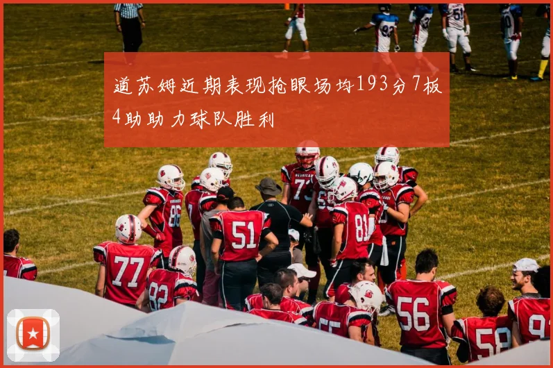 道苏姆近期表现抢眼场均193分7板4助助力球队胜利
