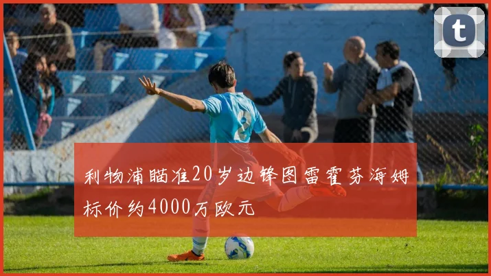 利物浦瞄准20岁边锋图雷霍芬海姆标价约4000万欧元