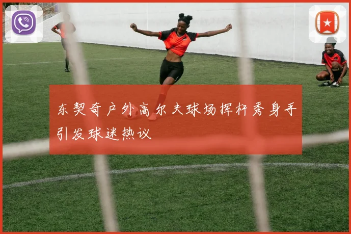 东契奇户外高尔夫球场挥杆秀身手引发球迷热议