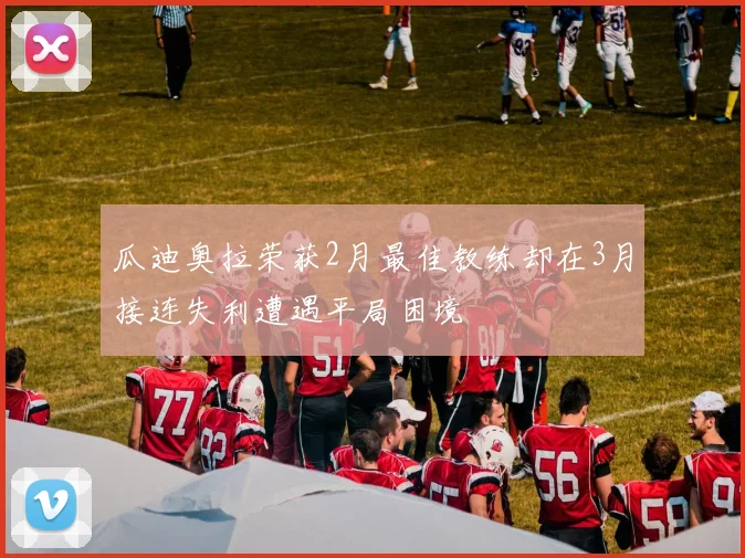 瓜迪奥拉荣获2月最佳教练却在3月接连失利遭遇平局困境