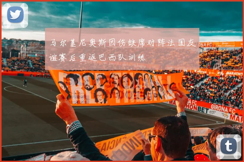 马尔基尼奥斯因伤缺席对阵法国友谊赛后重返巴西队训练