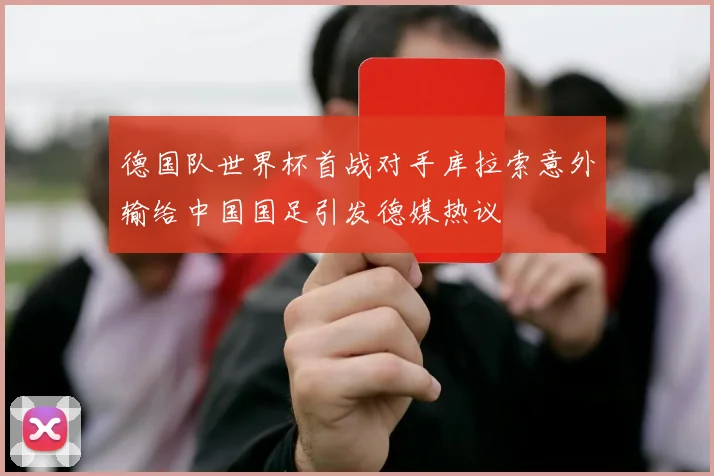 德国队世界杯首战对手库拉索意外输给中国国足引发德媒热议