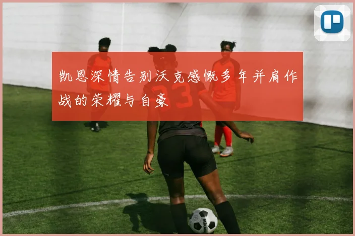 凯恩深情告别沃克感慨多年并肩作战的荣耀与自豪