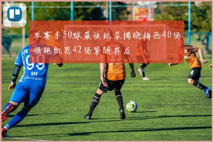 单赛季50球最快纪录揭晓梅西40场领跑凯恩42场紧随其后