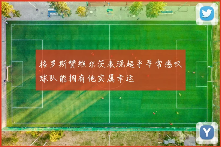 格罗斯赞维尔茨表现超乎寻常感叹球队能拥有他实属幸运