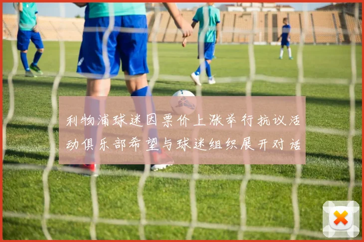 利物浦球迷因票价上涨举行抗议活动俱乐部希望与球迷组织展开对话