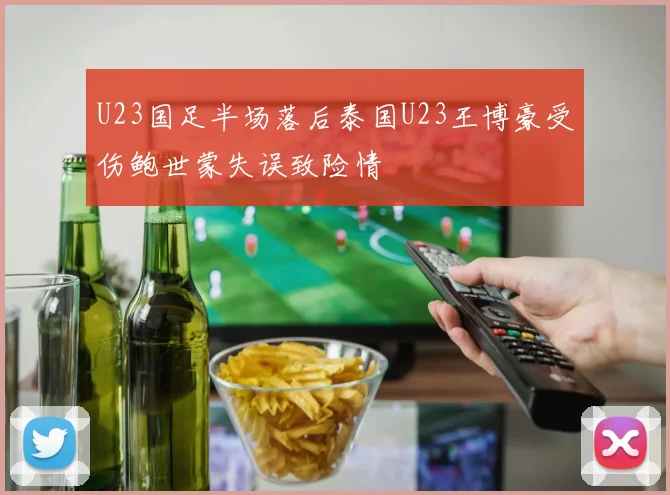 U23国足半场落后泰国U23王博豪受伤鲍世蒙失误致险情
